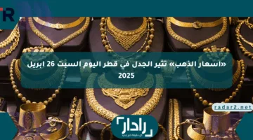 «أسعار الذهب» تثير الجدل في قطر اليوم السبت 26 إبريل 2025